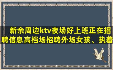新余周边ktv夜场好上班正在招聘信息高档场招聘外场女孩、执着