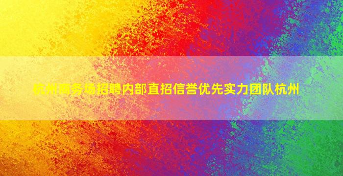 杭州商务场招聘内部直招信誉优先实力团队杭州