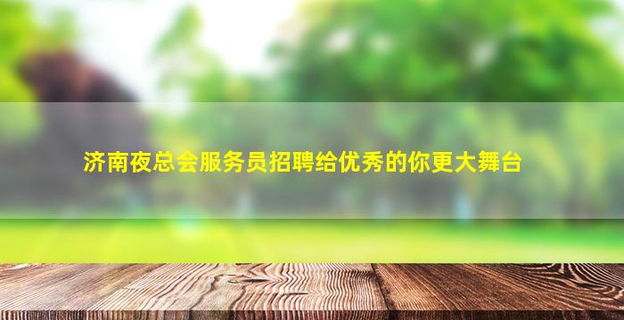 济南夜总会服务员招聘给优秀的你更大舞台